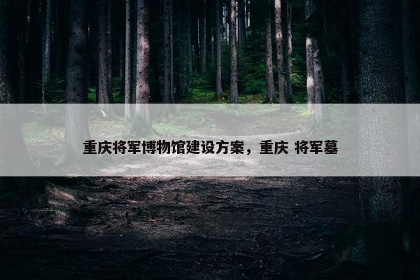 重庆将军博物馆建设方案，重庆 将军墓