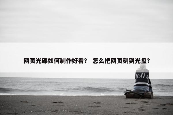 网页光碟如何制作好看？ 怎么把网页刻到光盘？