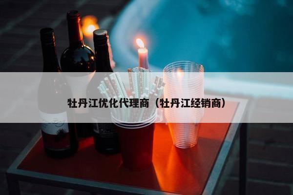 牡丹江优化代理商（牡丹江经销商）