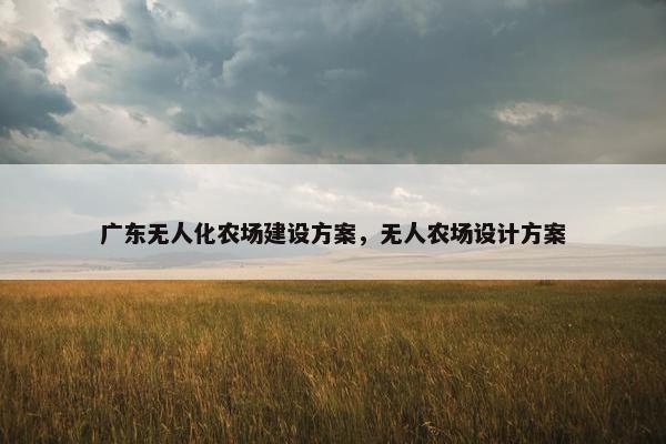 广东无人化农场建设方案，无人农场设计方案