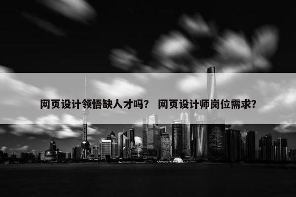 网页设计领悟缺人才吗？ 网页设计师岗位需求？