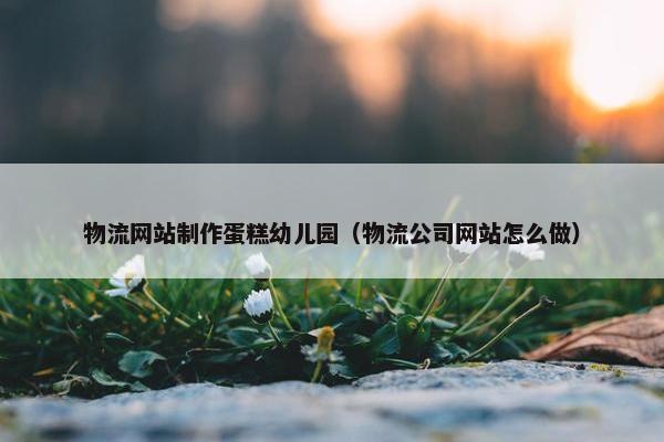 物流网站制作蛋糕幼儿园（物流公司网站怎么做）