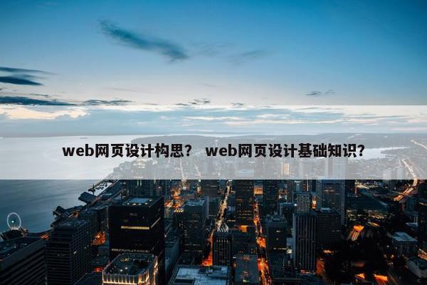 web网页设计构思？ web网页设计基础知识？