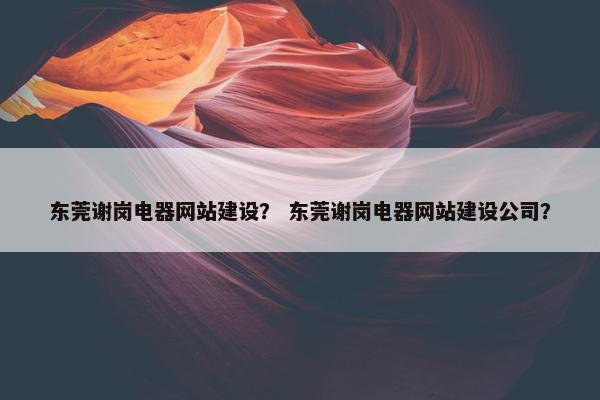 东莞谢岗电器网站建设？ 东莞谢岗电器网站建设公司？