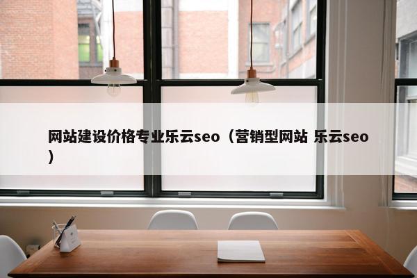 网站建设价格专业乐云seo（营销型网站 乐云seo）