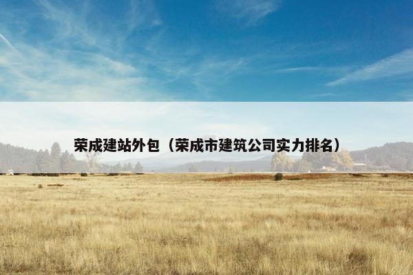 荣成建站外包（荣成市建筑公司实力排名）