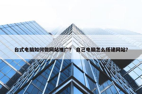 台式电脑如何做网站推广？ 自己电脑怎么搭建网站？