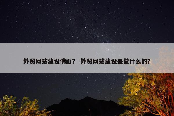 外贸网站建设佛山？ 外贸网站建设是做什么的？