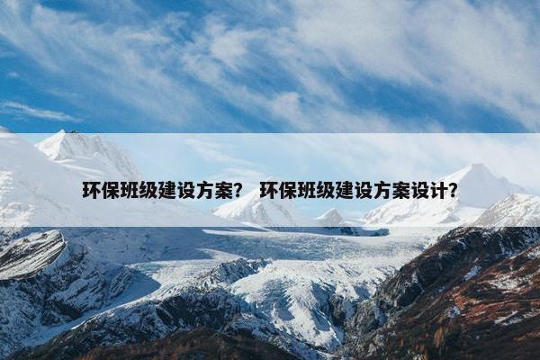 环保班级建设方案？ 环保班级建设方案设计？
