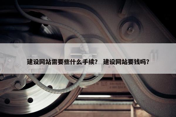 建设网站需要些什么手续？ 建设网站要钱吗？
