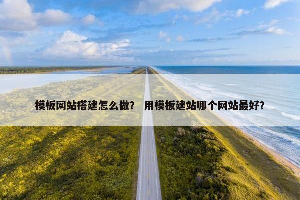 模板网站搭建怎么做？ 用模板建站哪个网站最好？
