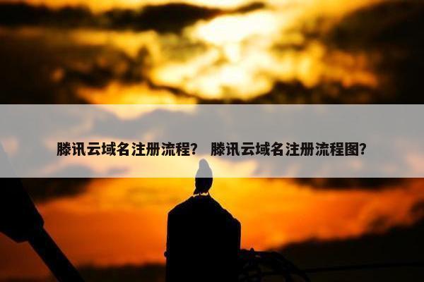 滕讯云域名注册流程？ 滕讯云域名注册流程图？