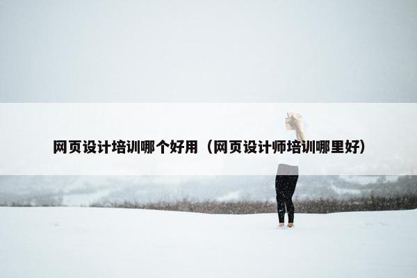 网页设计培训哪个好用（网页设计师培训哪里好）
