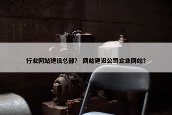 行业网站建设总部？ 网站建设公司企业网站？