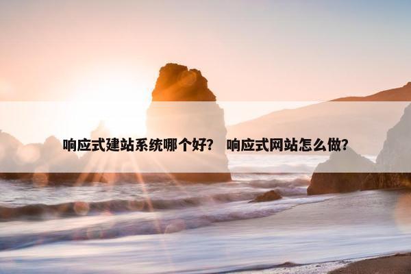 响应式建站系统哪个好？ 响应式网站怎么做？