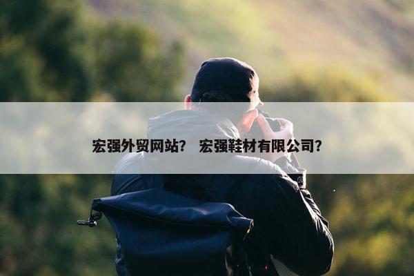 宏强外贸网站？ 宏强鞋材有限公司？