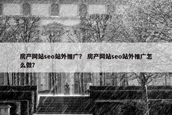 房产网站seo站外推广？ 房产网站seo站外推广怎么做？