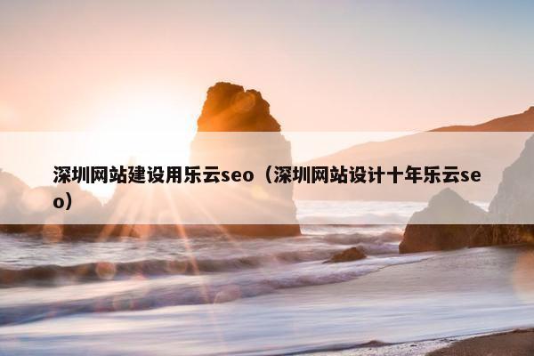 深圳网站建设用乐云seo（深圳网站设计十年乐云seo）