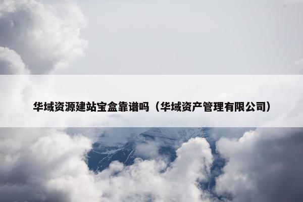 华域资源建站宝盒靠谱吗（华域资产管理有限公司）