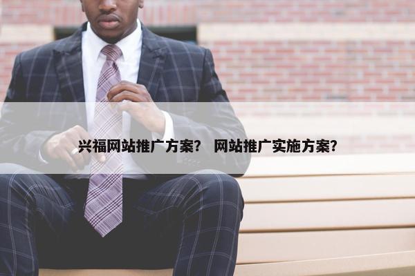 兴福网站推广方案？ 网站推广实施方案？