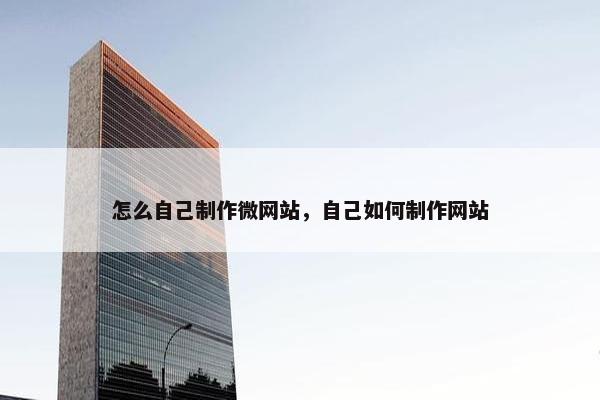 怎么自己制作微网站，自己如何制作网站