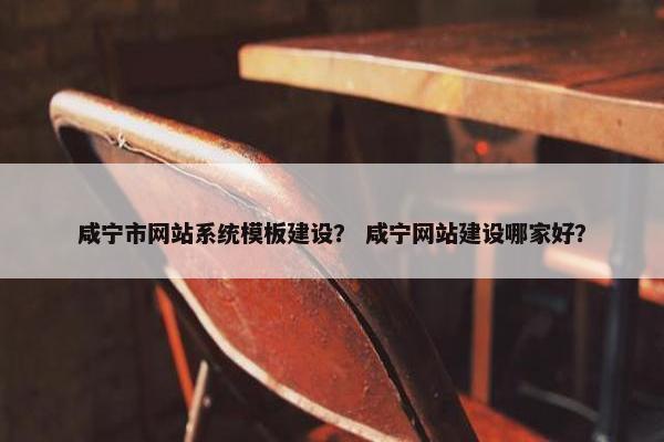 咸宁市网站系统模板建设？ 咸宁网站建设哪家好？