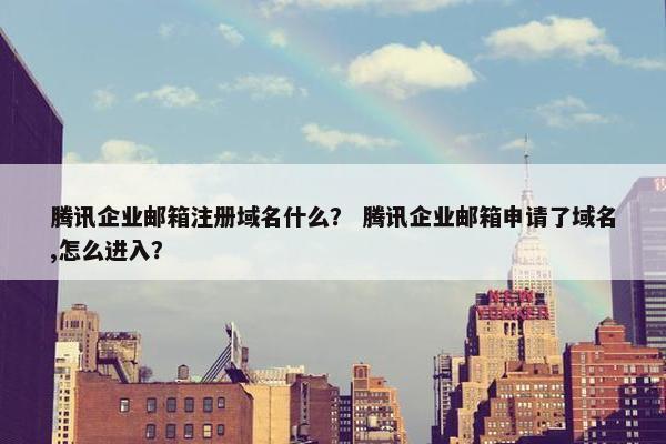 腾讯企业邮箱注册域名什么？ 腾讯企业邮箱申请了域名,怎么进入？