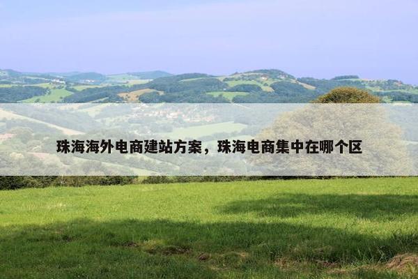 珠海海外电商建站方案，珠海电商集中在哪个区