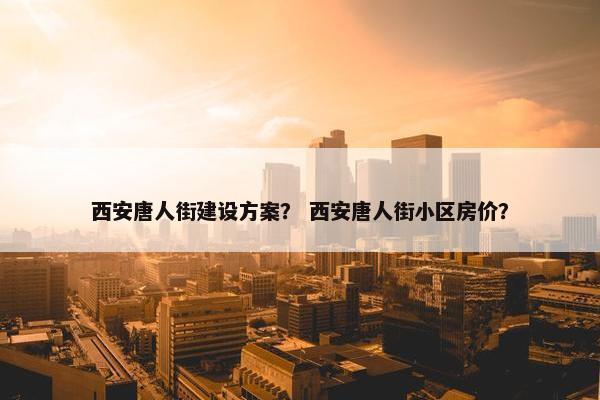 西安唐人街建设方案？ 西安唐人街小区房价？