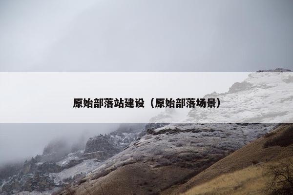 原始部落站建设（原始部落场景）