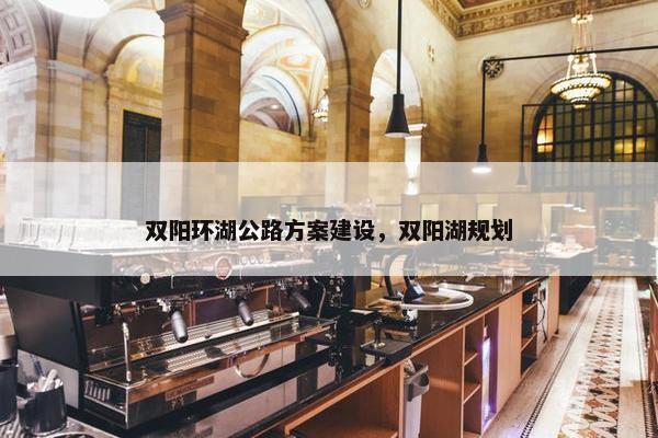 双阳环湖公路方案建设，双阳湖规划