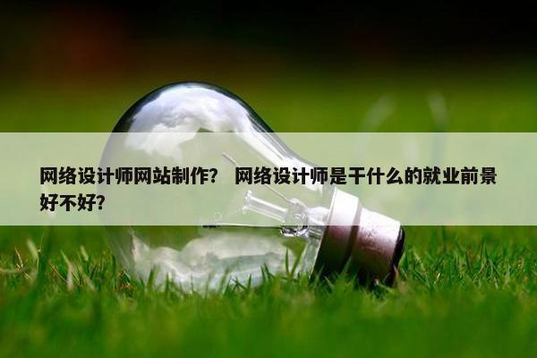 网络设计师网站制作？ 网络设计师是干什么的就业前景好不好？