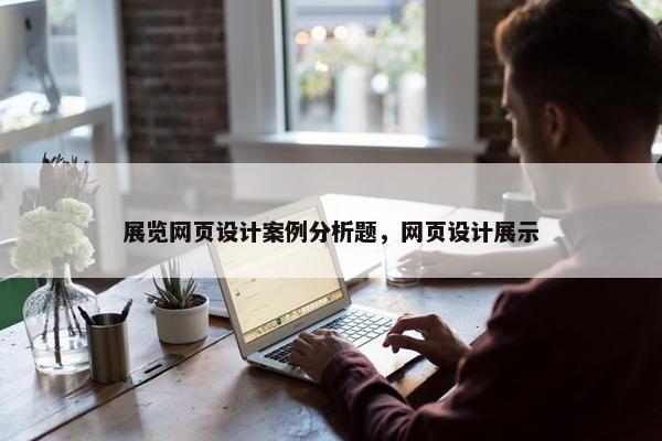 展览网页设计案例分析题，网页设计展示