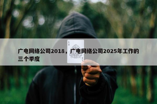 广电网络公司2018，广电网络公司2025年工作的三个季度