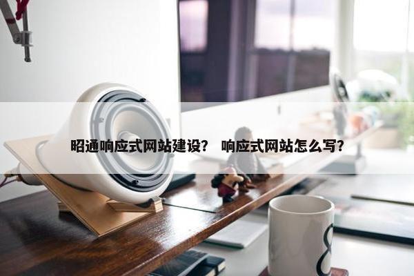 昭通响应式网站建设？ 响应式网站怎么写？