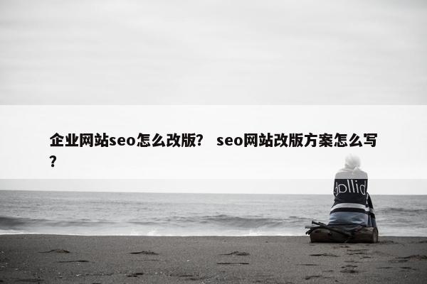 企业网站seo怎么改版？ seo网站改版方案怎么写？