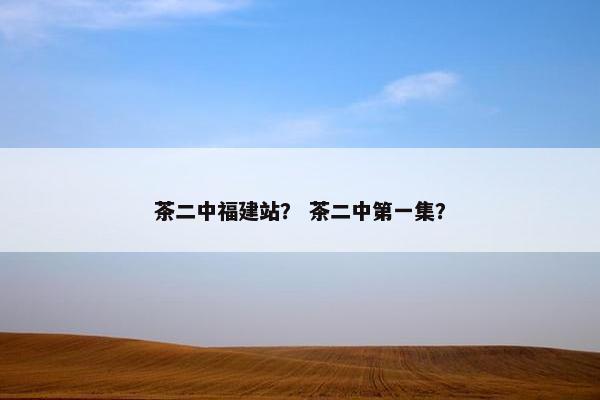 茶二中福建站？ 茶二中第一集？