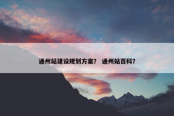 通州站建设规划方案？ 通州站百科？