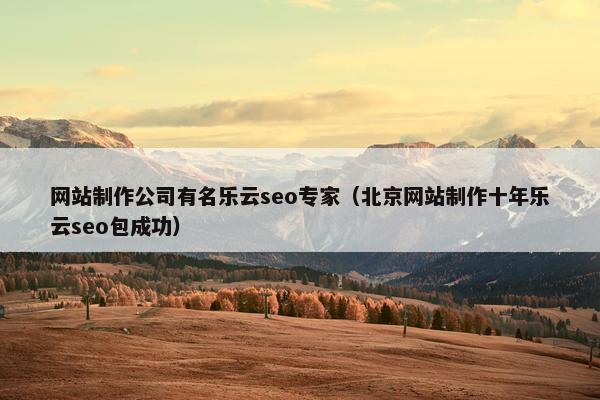 网站制作公司有名乐云seo专家（北京网站制作十年乐云seo包成功）
