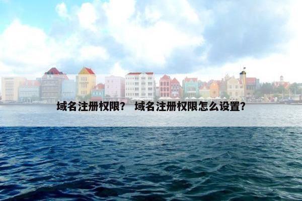 域名注册权限？ 域名注册权限怎么设置？