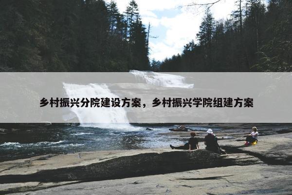 乡村振兴分院建设方案，乡村振兴学院组建方案