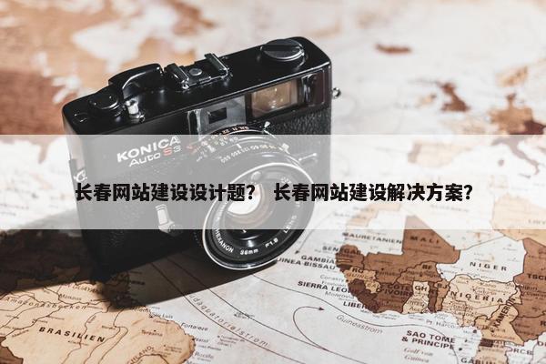 长春网站建设设计题？ 长春网站建设解决方案？
