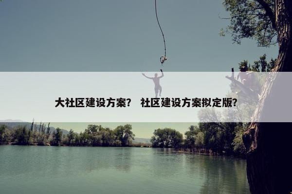大社区建设方案？ 社区建设方案拟定版？