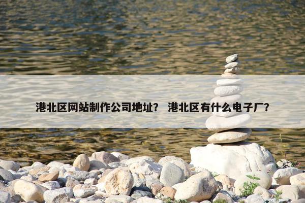 港北区网站制作公司地址？ 港北区有什么电子厂？
