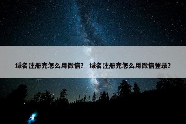 域名注册完怎么用微信？ 域名注册完怎么用微信登录？