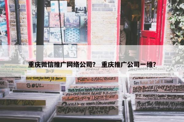 重庆微信推广网络公司？ 重庆推广公司一维？