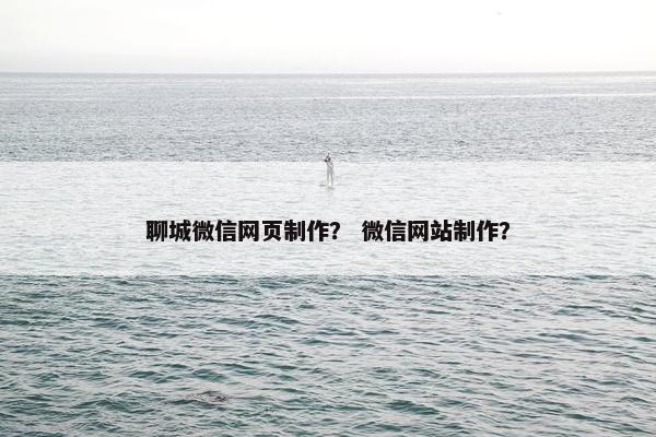 聊城微信网页制作？ 微信网站制作？