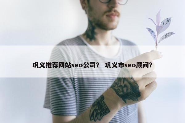 巩义推荐网站seo公司？ 巩义市seo顾问？