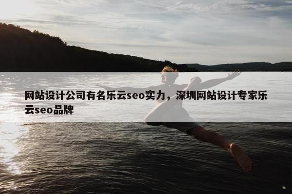 网站设计公司有名乐云seo实力，深圳网站设计专家乐云seo品牌