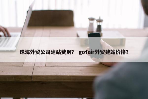 珠海外贸公司建站费用？ gofair外贸建站价格？